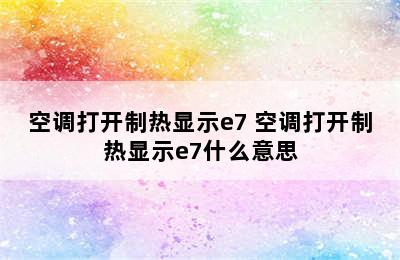 空调打开制热显示e7 空调打开制热显示e7什么意思